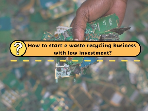 How to start e waste recycling business with low investment?