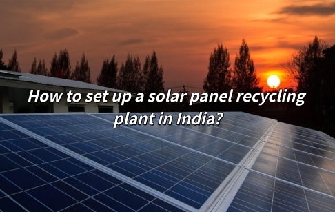 How to set up a solar panel recycling plant in India?